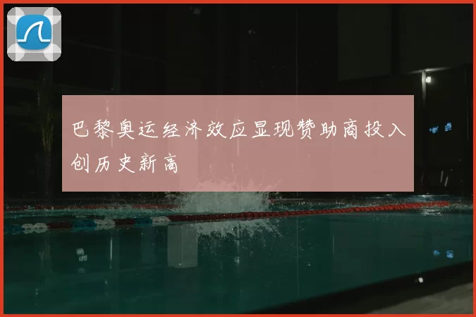 巴黎奥运经济效应显现赞助商投入创历史新高