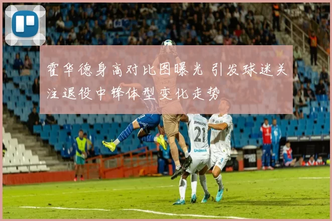 霍华德身高对比图曝光 引发球迷关注退役中锋体型变化走势