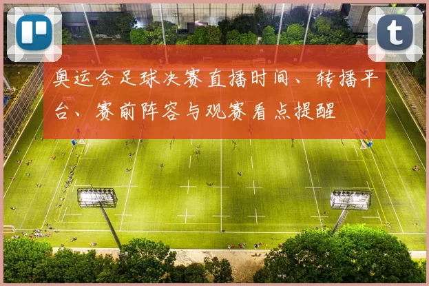 奥运会足球决赛直播时间、转播平台、赛前阵容与观赛看点提醒