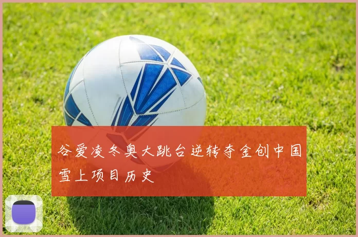 谷爱凌冬奥大跳台逆转夺金创中国雪上项目历史