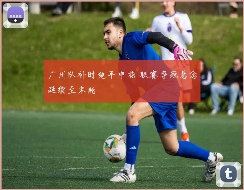 广州队补时绝平申花 联赛争冠悬念延续至末轮