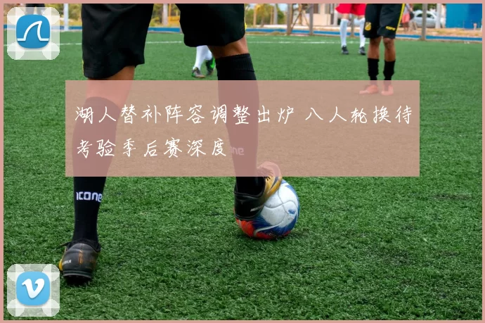 湖人替补阵容调整出炉 八人轮换待考验季后赛深度