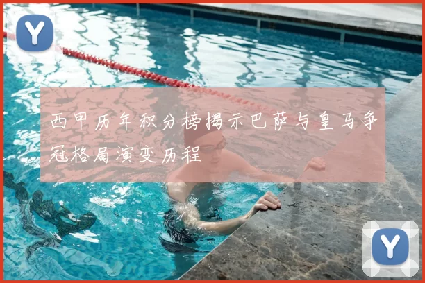 西甲历年积分榜揭示巴萨与皇马争冠格局演变历程