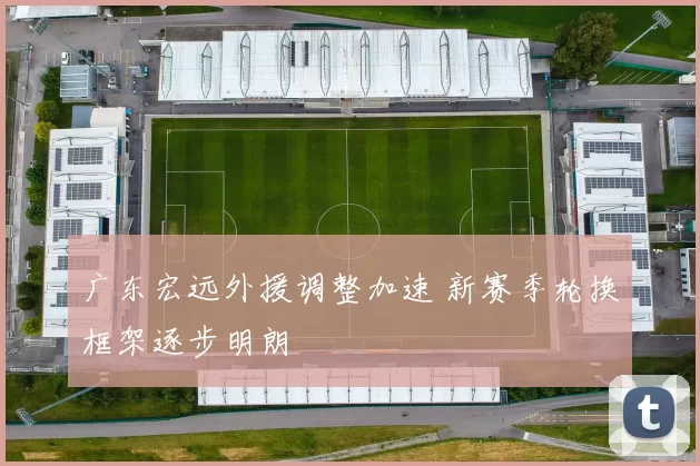 广东宏远外援调整加速 新赛季轮换框架逐步明朗