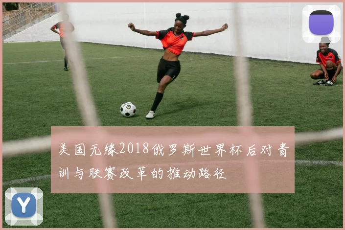 美国无缘2018俄罗斯世界杯后对青训与联赛改革的推动路径