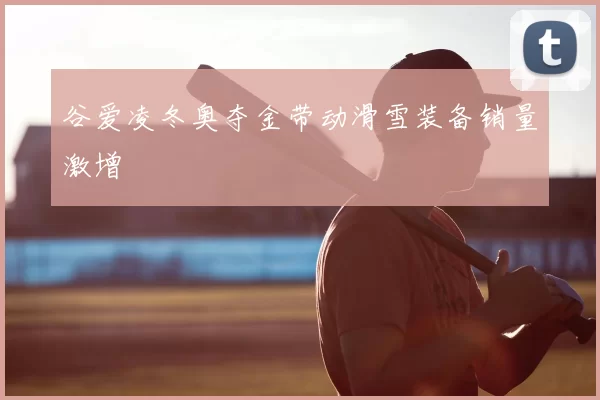 谷爱凌冬奥夺金带动滑雪装备销量激增