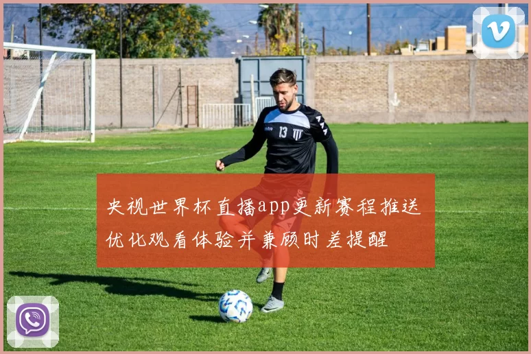央视世界杯直播app更新赛程推送 优化观看体验并兼顾时差提醒