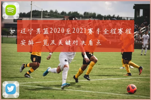 辽宁男篮2020至2021赛季全程赛程安排一览及关键对决看点