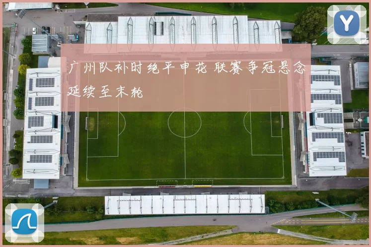 广州队补时绝平申花 联赛争冠悬念延续至末轮