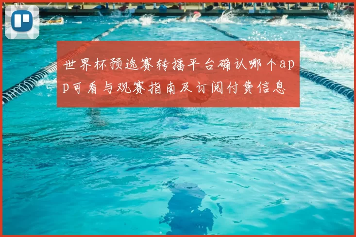 世界杯预选赛转播平台确认哪个app可看与观赛指南及订阅付费信息