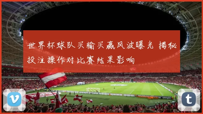 世界杯球队买输买赢风波曝光 揭秘投注操作对比赛结果影响