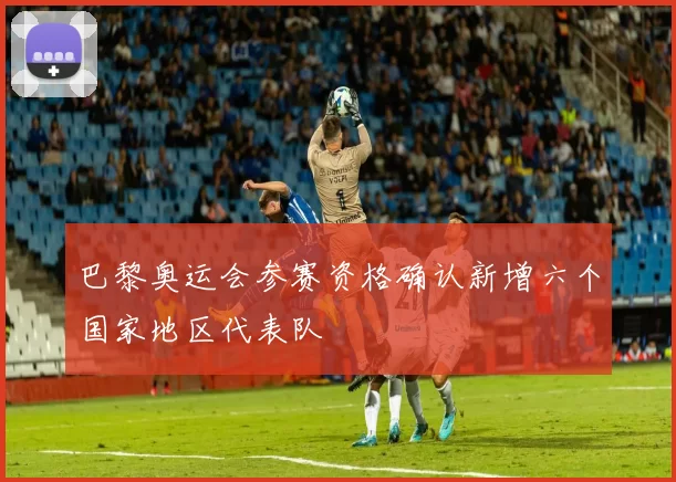 巴黎奥运会参赛资格确认新增六个国家地区代表队