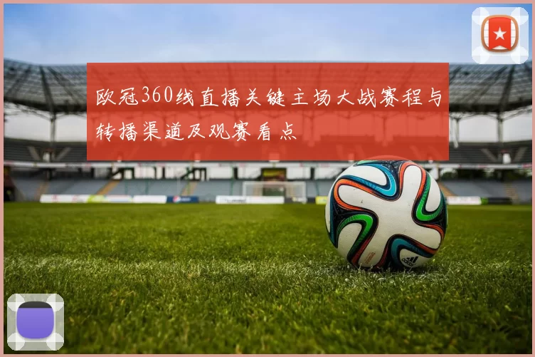 欧冠360线直播关键主场大战赛程与转播渠道及观赛看点