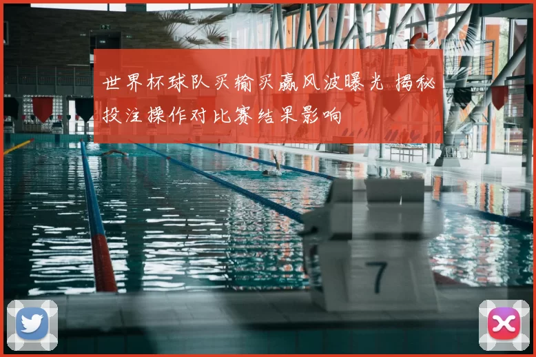 世界杯球队买输买赢风波曝光 揭秘投注操作对比赛结果影响