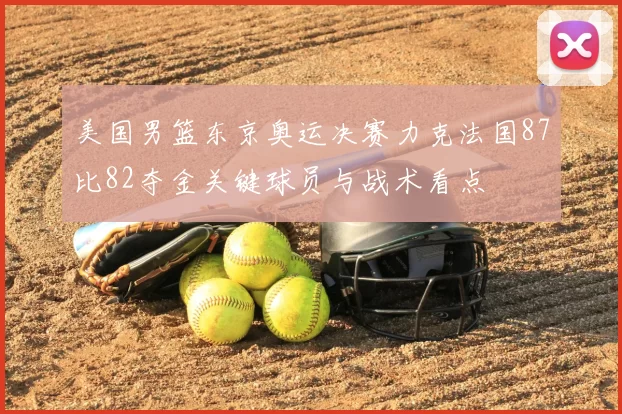 美国男篮东京奥运决赛力克法国87比82夺金关键球员与战术看点