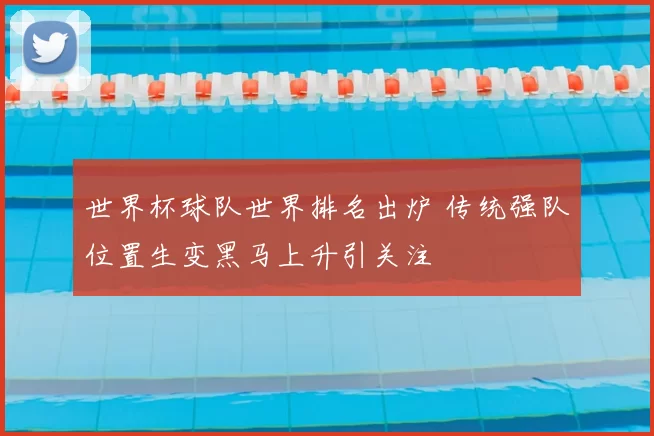 世界杯球队世界排名出炉 传统强队位置生变黑马上升引关注