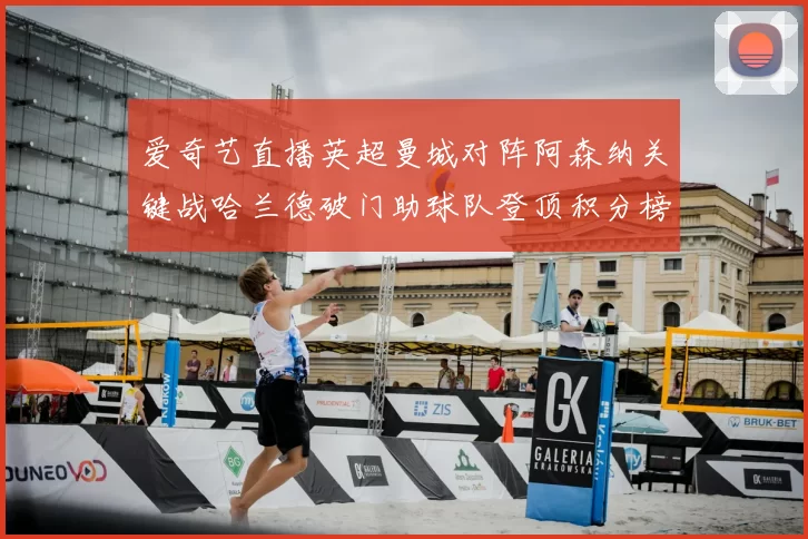 爱奇艺直播英超曼城对阵阿森纳关键战哈兰德破门助球队登顶积分榜