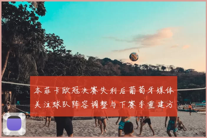 本菲卡欧冠决赛失利后葡萄牙媒体关注球队阵容调整与下赛季重建方向