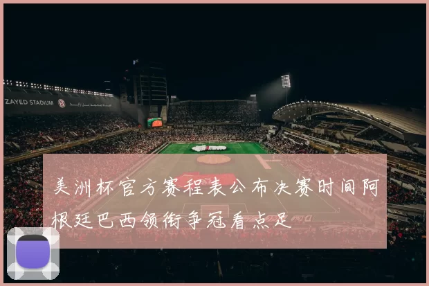 美洲杯官方赛程表公布决赛时间阿根廷巴西领衔争冠看点足