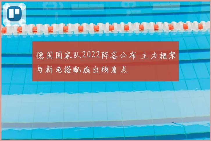 德国国家队2022阵容公布 主力框架与新老搭配成出线看点