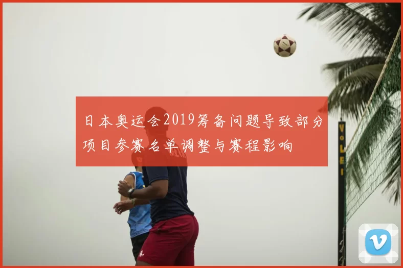 日本奥运会2019筹备问题导致部分项目参赛名单调整与赛程影响