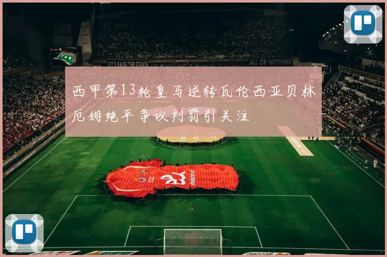 西甲第13轮皇马逆转瓦伦西亚贝林厄姆绝平争议判罚引关注