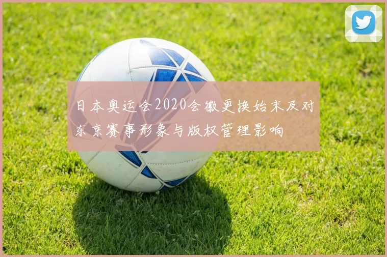 日本奥运会2020会徽更换始末及对东京赛事形象与版权管理影响