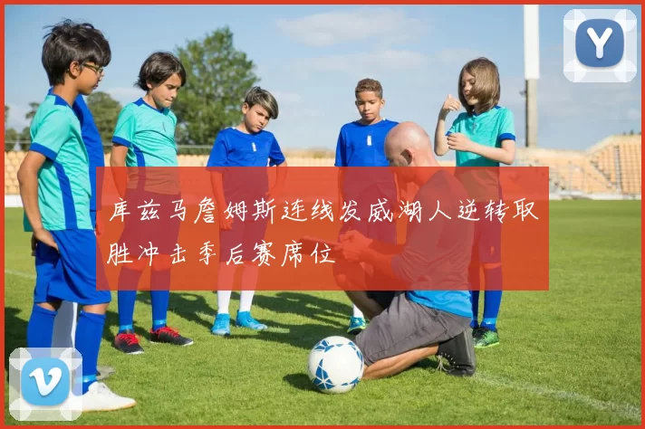 库兹马詹姆斯连线发威湖人逆转取胜冲击季后赛席位