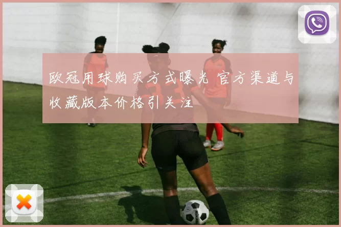 欧冠用球购买方式曝光 官方渠道与收藏版本价格引关注