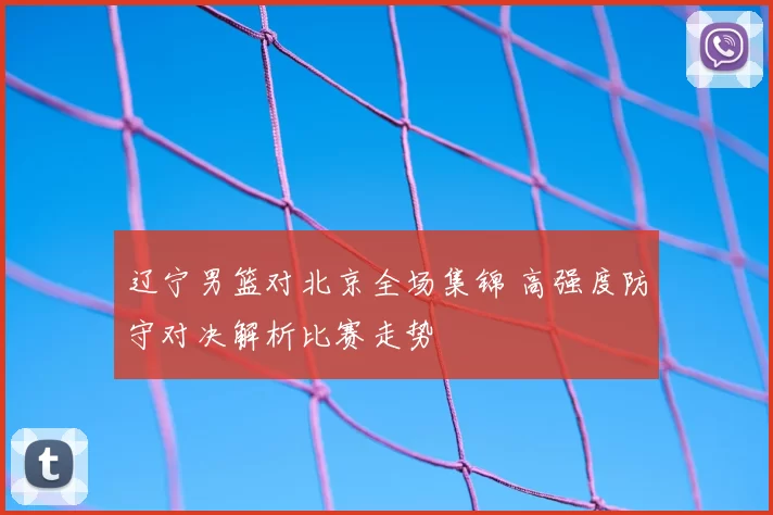 辽宁男篮对北京全场集锦 高强度防守对决解析比赛走势