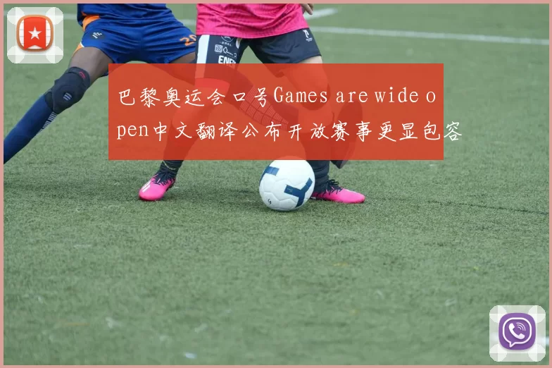 巴黎奥运会口号Games are wide open中文翻译公布开放赛事更显包容精神