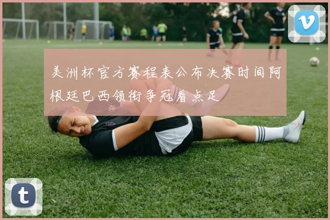 美洲杯官方赛程表公布决赛时间阿根廷巴西领衔争冠看点足