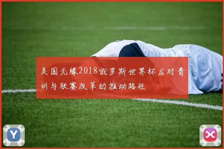 美国无缘2018俄罗斯世界杯后对青训与联赛改革的推动路径