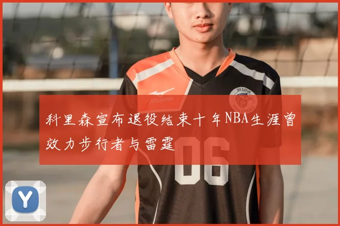 科里森宣布退役结束十年NBA生涯曾效力步行者与雷霆