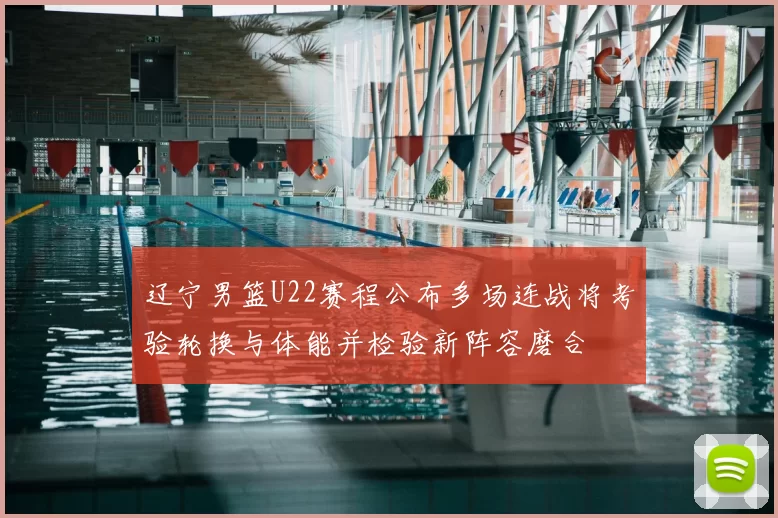 辽宁男篮U22赛程公布多场连战将考验轮换与体能并检验新阵容磨合