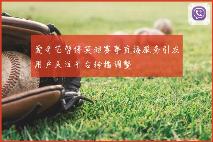 爱奇艺暂停英超赛事直播服务引发用户关注平台转播调整