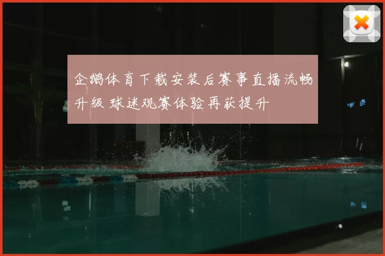 企鹅体育下载安装后赛事直播流畅升级 球迷观赛体验再获提升