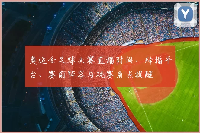 奥运会足球决赛直播时间、转播平台、赛前阵容与观赛看点提醒