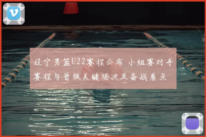 辽宁男篮U22赛程公布 小组赛对手赛程与晋级关键场次及备战看点