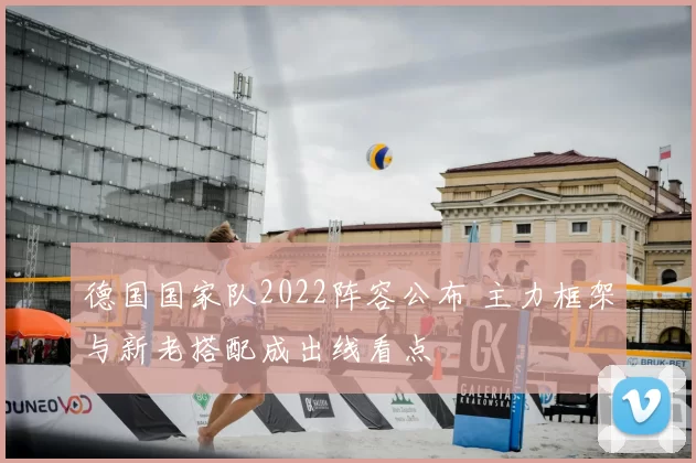 德国国家队2022阵容公布 主力框架与新老搭配成出线看点