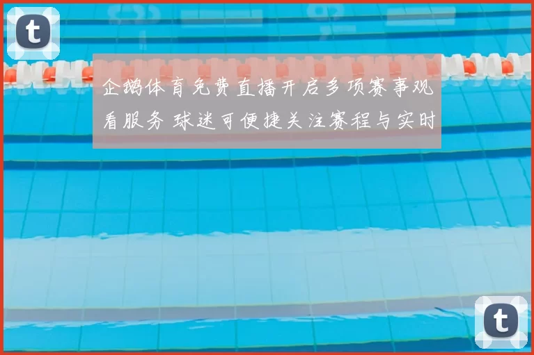 企鹅体育免费直播开启多项赛事观看服务 球迷可便捷关注赛程与实时比分