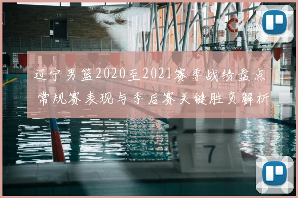 辽宁男篮2020至2021赛季战绩盘点 常规赛表现与季后赛关键胜负解析