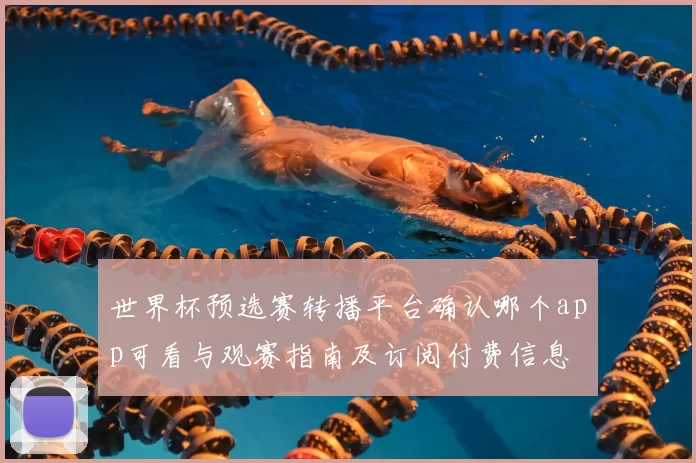 世界杯预选赛转播平台确认哪个app可看与观赛指南及订阅付费信息