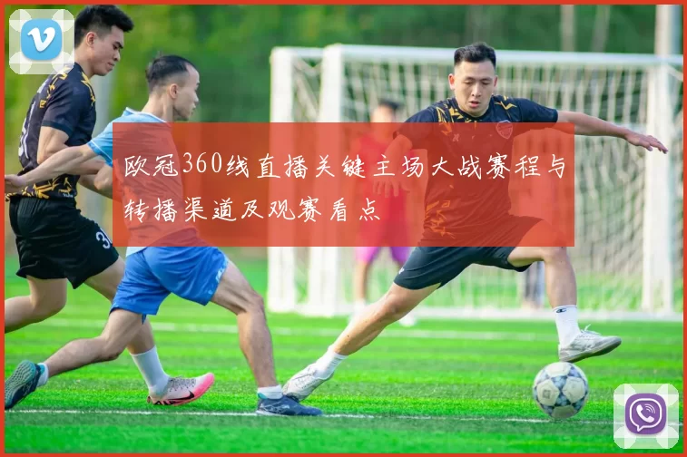 欧冠360线直播关键主场大战赛程与转播渠道及观赛看点