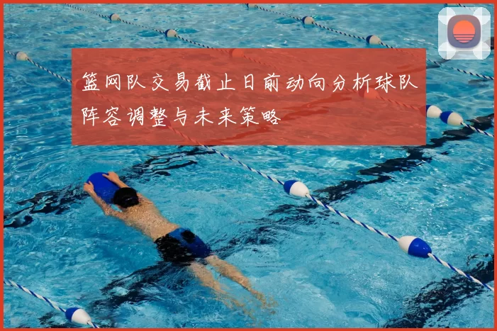 篮网队交易截止日前动向分析球队阵容调整与未来策略