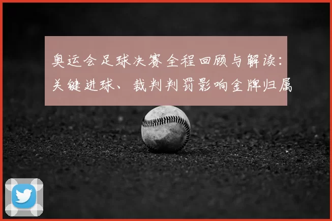 奥运会足球决赛全程回顾与解读：关键进球、裁判判罚影响金牌归属