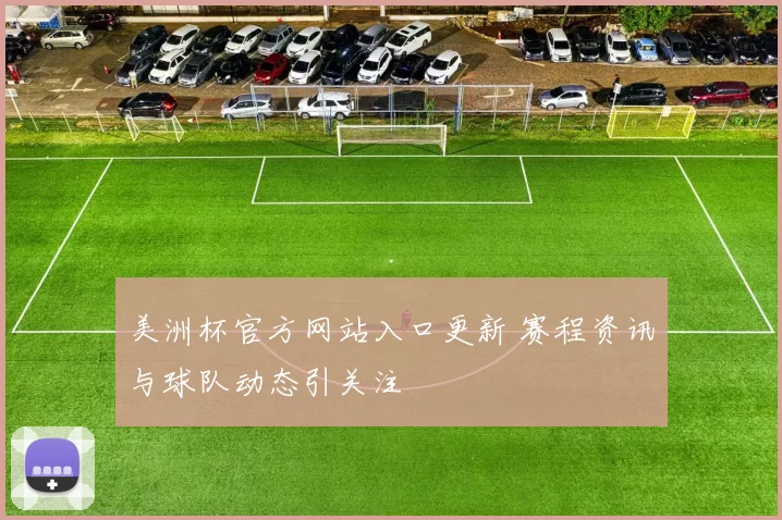 美洲杯官方网站入口更新 赛程资讯与球队动态引关注