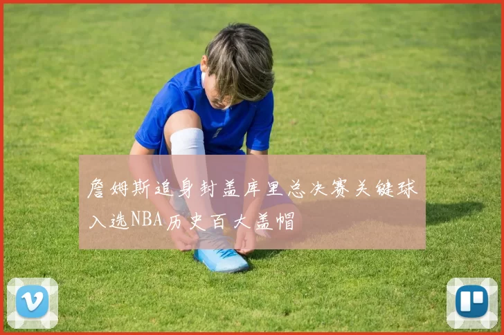 詹姆斯追身封盖库里总决赛关键球入选NBA历史百大盖帽