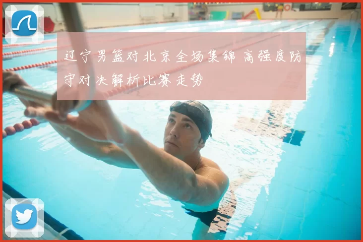 辽宁男篮对北京全场集锦 高强度防守对决解析比赛走势