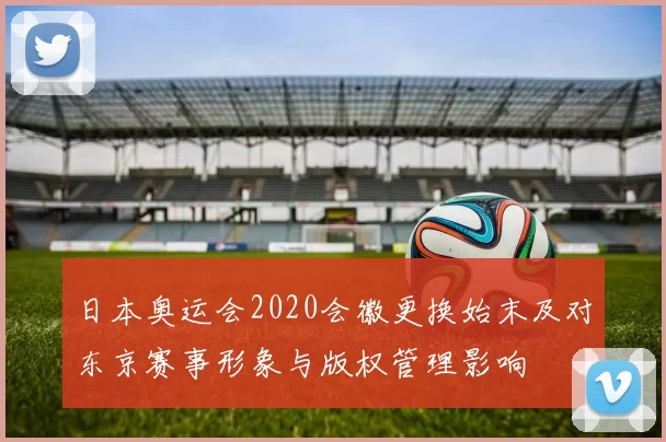 日本奥运会2020会徽更换始末及对东京赛事形象与版权管理影响